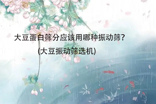 大豆蛋白篩分應(yīng)該用哪種振動(dòng)篩？(大豆振動(dòng)篩選機(jī))